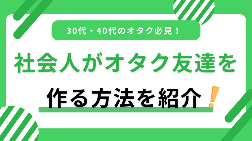 社会人がオタク友達を作る方法を紹介！作るメリットや注意点も紹介！30代40代必見！